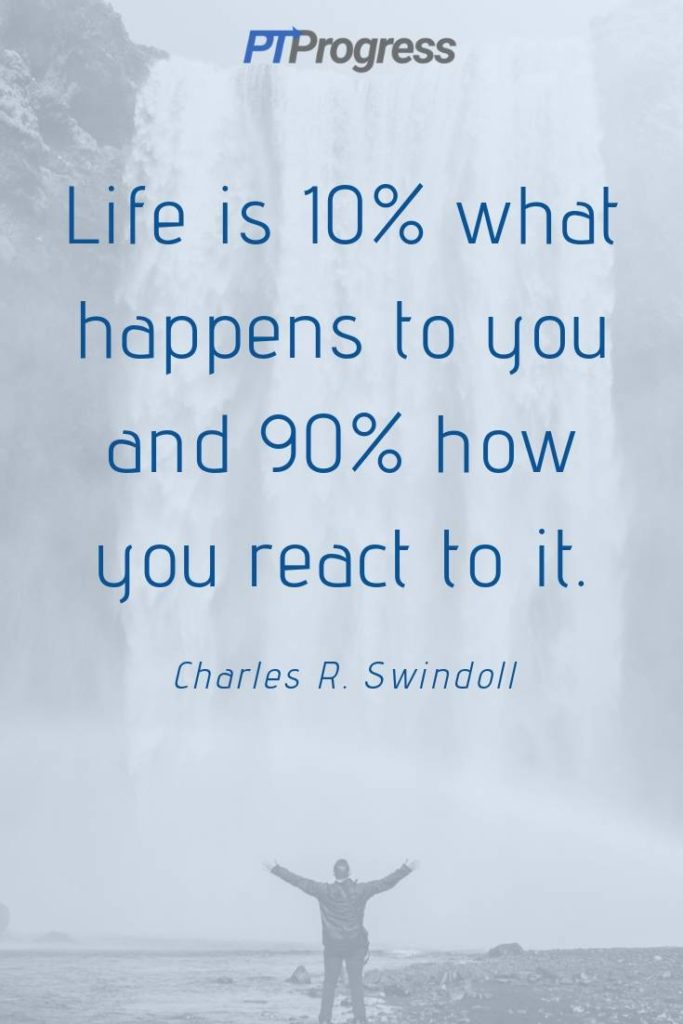 Life is 10% what happens to you and 90% how you react to it.