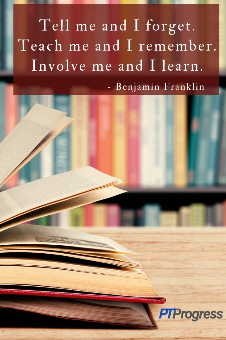 Tell me and I forget. Teach me and I remember. Involve me and I learn. - Benjamin Franklin